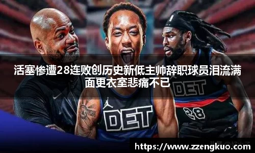 活塞惨遭28连败创历史新低主帅辞职球员泪流满面更衣室悲痛不已