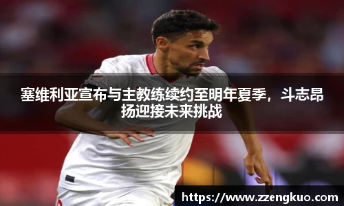 塞维利亚宣布与主教练续约至明年夏季，斗志昂扬迎接未来挑战