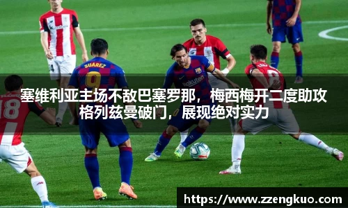 塞维利亚主场不敌巴塞罗那，梅西梅开二度助攻格列兹曼破门，展现绝对实力