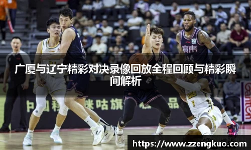 广厦与辽宁精彩对决录像回放全程回顾与精彩瞬间解析